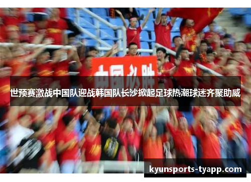 世预赛激战中国队迎战韩国队长沙掀起足球热潮球迷齐聚助威