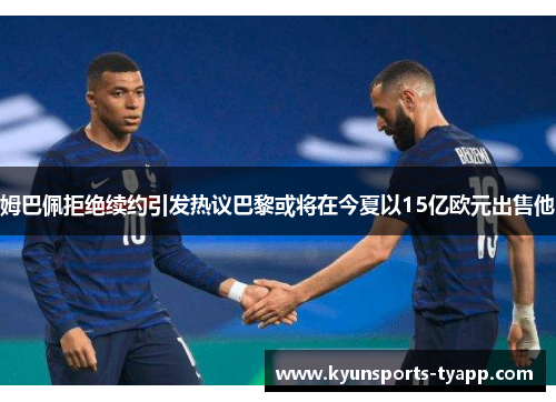 姆巴佩拒绝续约引发热议巴黎或将在今夏以15亿欧元出售他