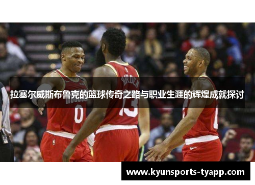 拉塞尔威斯布鲁克的篮球传奇之路与职业生涯的辉煌成就探讨