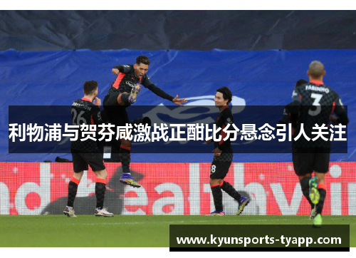 利物浦与贺芬咸激战正酣比分悬念引人关注