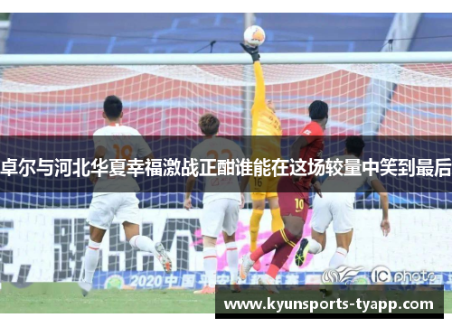 卓尔与河北华夏幸福激战正酣谁能在这场较量中笑到最后